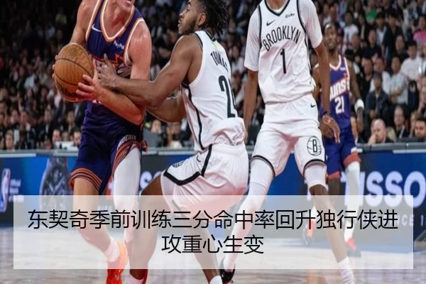 东契奇季前训练三分命中率回升独行侠进攻重心生变