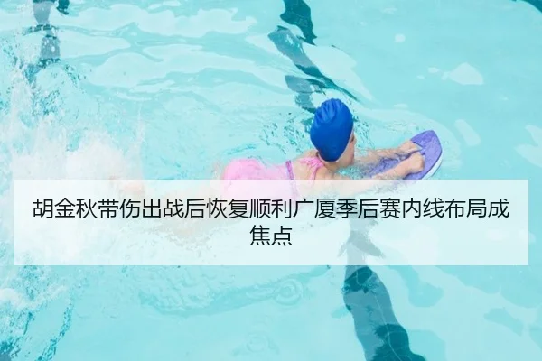 胡金秋带伤出战后恢复顺利广厦季后赛内线布局成焦点